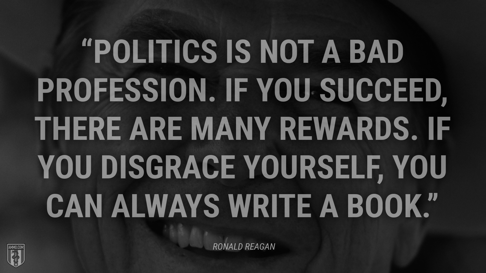 “Politics is not a bad profession. If you succeed, there are many rewards. If you disgrace yourself, you can always write a book.” - Ronald Reagan