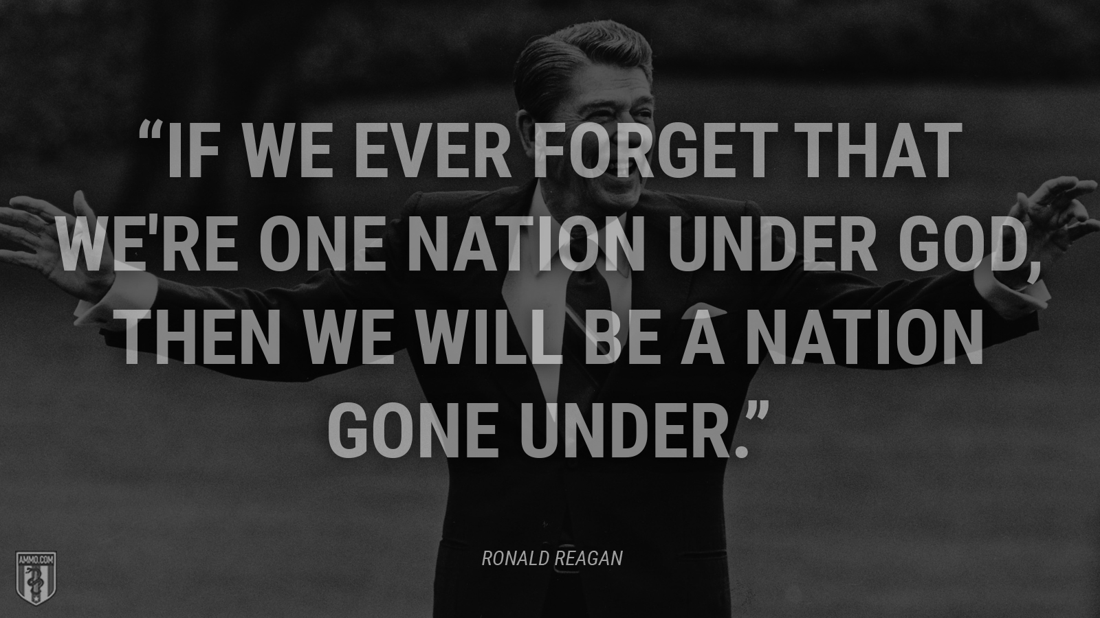 “If we ever forget that we're one nation under God, then we will be a nation gone under.” - Ronald Reagan